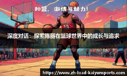 深度对话：探索陈丽在篮球世界中的成长与追求